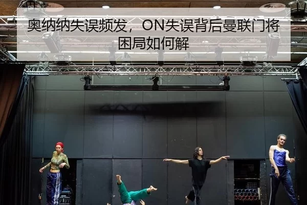 奥纳纳失误频发，ON失误背后曼联门将困局如何解